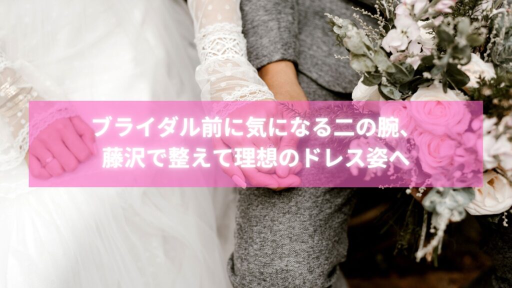 整体×痩身で二の腕を整え、ブライダル姿に自信が持てた藤沢の女性