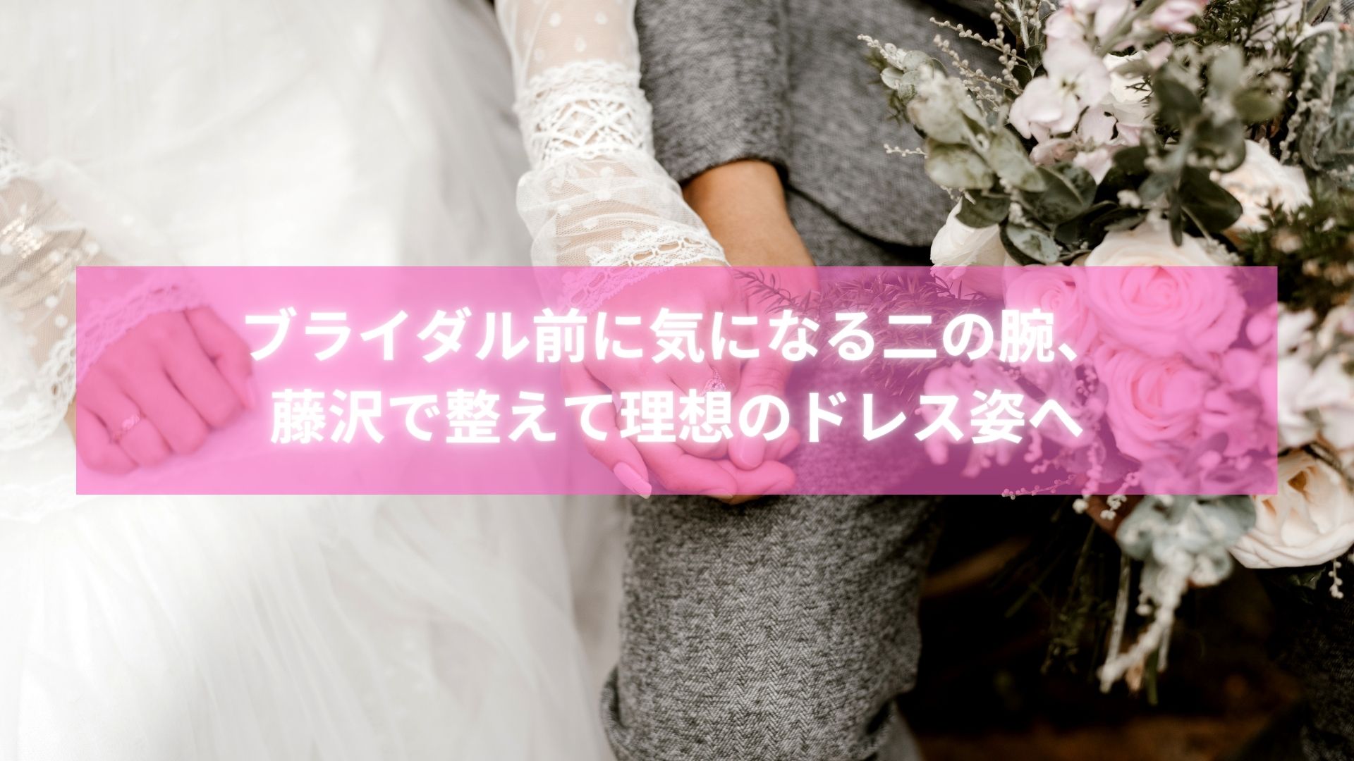 整体×痩身で二の腕を整え、ブライダル姿に自信が持てた藤沢の女性